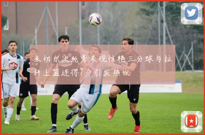 米切尔次轮秀表现惊艳三分球与拉杆上篮连得7分引发热议